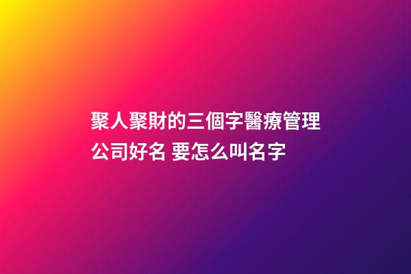 聚人聚財的三個字醫療管理公司好名 要怎么叫名字